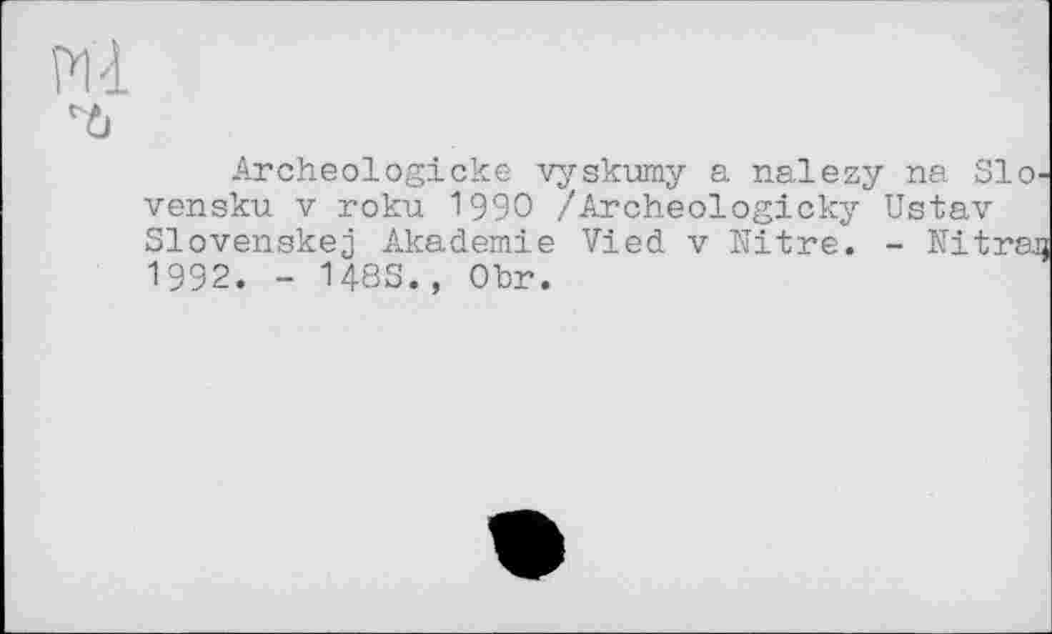 ﻿6
Archeologicke vyskumy a nalezy na Slo-vensku V roku 1990 /Archeologicky Ustav Slovenskej Akademie Vied v Nitre. - Nitrsa 1992. - 148S., Obr.